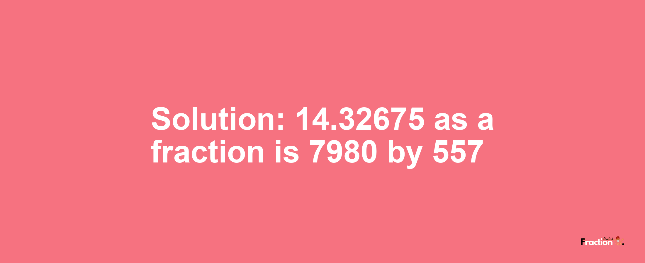 Solution:14.32675 as a fraction is 7980/557